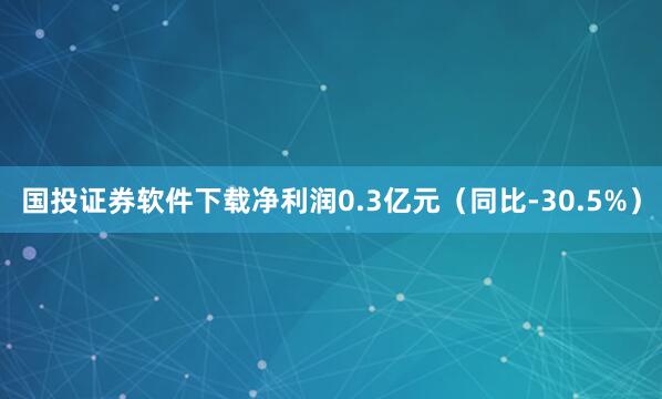 国投证券软件下载净利润0.3亿元（同比-30.5%）