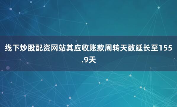 线下炒股配资网站其应收账款周转天数延长至155.9天