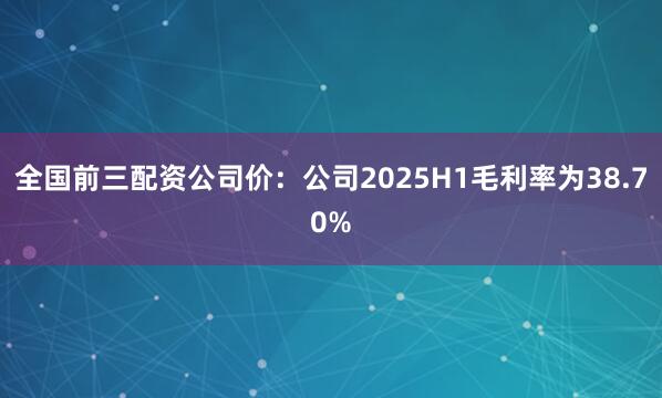 全国前三配资公司价：公司2025H1毛利率为38.70%