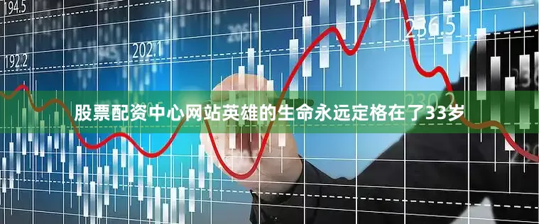 股票配资中心网站英雄的生命永远定格在了33岁
