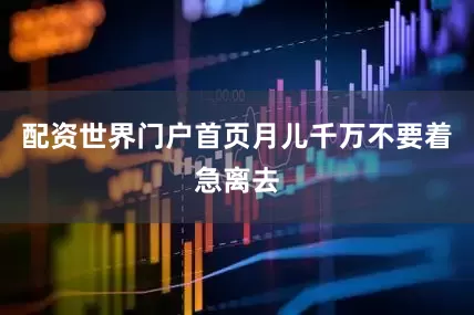 配资世界门户首页月儿千万不要着急离去