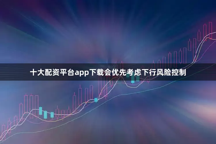 十大配资平台app下载会优先考虑下行风险控制