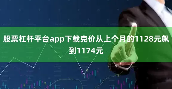 股票杠杆平台app下载克价从上个月的1128元飙到1174元