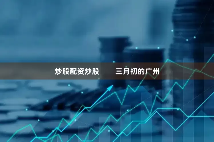 炒股配资炒股        三月初的广州