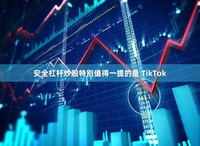 安全杠杆炒股特别值得一提的是 TikTok
