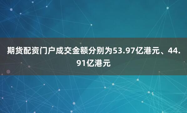 期货配资门户成交金额分别为53.97亿港元、44.91亿港元