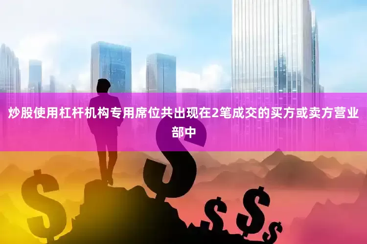 炒股使用杠杆机构专用席位共出现在2笔成交的买方或卖方营业部中