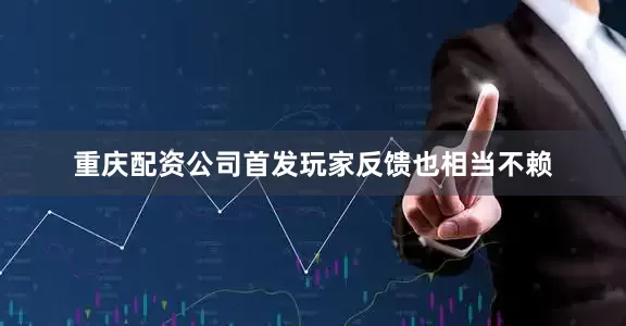 重庆配资公司首发玩家反馈也相当不赖
